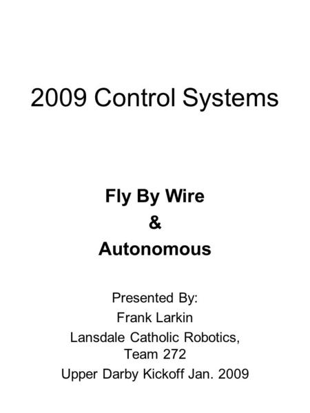 2009 Control Systems Fly By Wire & Autonomous Presented By: Frank Larkin Lansdale Catholic Robotics, Team 272 Upper Darby Kickoff Jan. 2009.