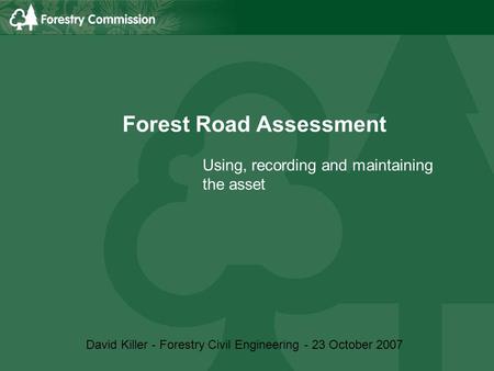 Forest Road Assessment Using, recording and maintaining the asset David Killer - Forestry Civil Engineering - 23 October 2007.