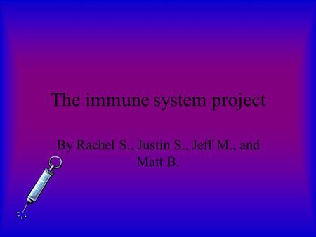 The immune system project By Rachel S., Justin S., Jeff M., and Matt B.