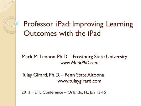 Professor iPad: Improving Learning Outcomes with the iPad Mark M. Lennon, Ph.D. – Frostburg State University www.MarkPhD.com Tulay Girard, Ph.D. – Penn.