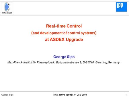 George Sips ITPA, active control, 14 July 20031 Real-time Control ( and development of control systems ) at ASDEX Upgrade George Sips Max-Planck-Institut.