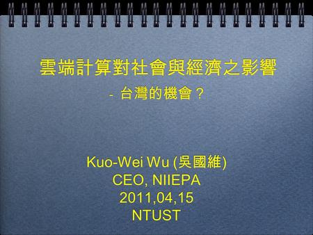 雲端計算對社會與經濟之影響 - 台灣的機會？ Kuo-Wei Wu ( 吳國維 ) CEO, NIIEPA 2011,04,15 NTUST Kuo-Wei Wu ( 吳國維 ) CEO, NIIEPA 2011,04,15 NTUST.