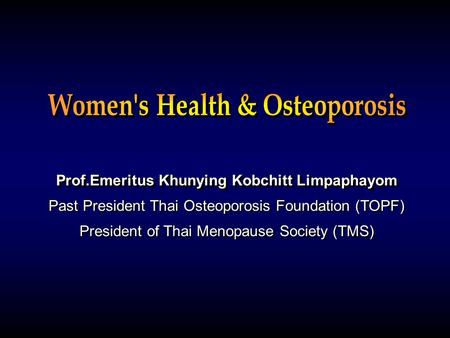 Prof.Emeritus Khunying Kobchitt Limpaphayom Past President Thai Osteoporosis Foundation (TOPF) President of Thai Menopause Society (TMS) Prof.Emeritus.