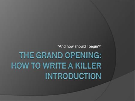 “And how should I begin?”. A few quick hints:  Don’t start at the beginning! Use the thesis statement for a working “intro” Write the body paragraphs.