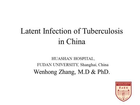 Latent Infection of Tuberculosis in China HUASHAN HOSPITAL, FUDAN UNIVERSITY, Shanghai, China Wenhong Zhang, M.D & PhD.