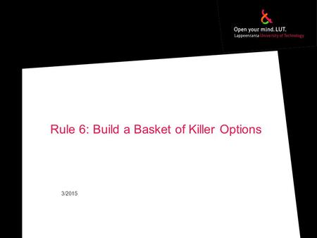 Rule 6: Build a Basket of Killer Options 3/2015. Options −Have multiple potential options (~ from 2 to 5) −Experiment & Test −Invest little (start small)