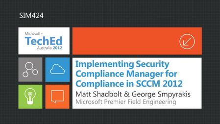 Implementing Security Compliance Manager for Compliance in SCCM 2012 Matt Shadbolt & George Smpyrakis Microsoft Premier Field Engineering SIM424.