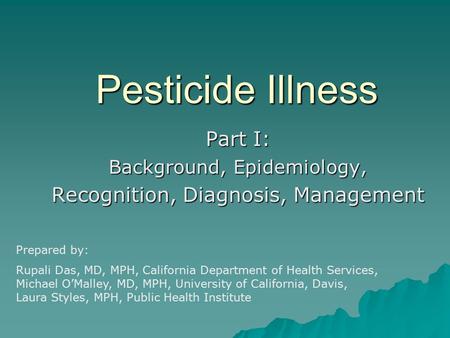 Pesticide Illness Part I: Background, Epidemiology, Recognition, Diagnosis, Management Prepared by: Rupali Das, MD, MPH, California Department of Health.