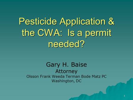 1 Pesticide Application & the CWA: Is a permit needed? Gary H. Baise Attorney Olsson Frank Weeda Terman Bode Matz PC Washington, DC.