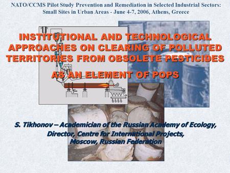 INSTITUTIONAL AND TECHNOLOGICAL APPROACHES ON CLEARING OF POLLUTED TERRITORIES FROM OBSOLETE PESTICIDES AS AN ELEMENT OF POPS S. Tikhonov – Academician.