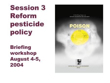 Centre for Science and Environment Session 3 Reform pesticide policy Briefing workshop August 4-5, 2004.