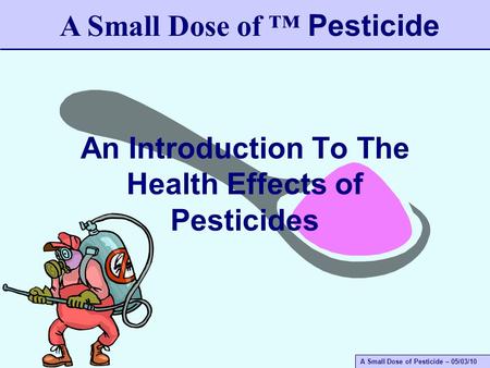 A Small Dose of Pesticide – 05/03/10 An Introduction To The Health Effects of Pesticides A Small Dose of ™ Pesticide.