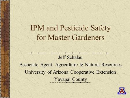 IPM and Pesticide Safety for Master Gardeners Jeff Schalau Associate Agent, Agriculture & Natural Resources University of Arizona Cooperative Extension.