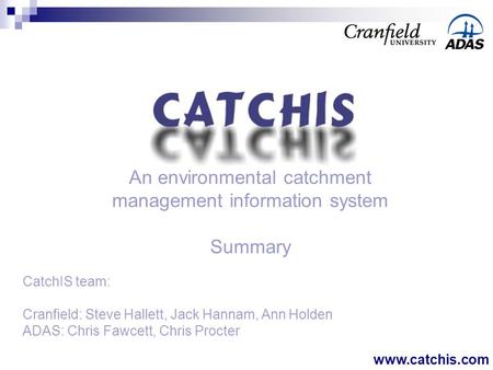 An environmental catchment management information system Summary CatchIS team: Cranfield: Steve Hallett, Jack Hannam, Ann Holden ADAS: Chris Fawcett, Chris.