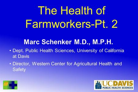 The Health of Farmworkers-Pt. 2 Marc Schenker M.D., M.P.H. Dept. Public Health Sciences, University of California at Davis Director, Western Center for.