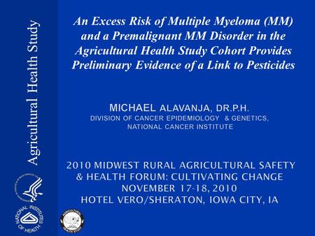 Agricultura l Health Study An Excess Risk of Multiple Myeloma (MM) and a Premalignant MM Disorder in the Agricultural Health Study Cohort Provides Preliminary.