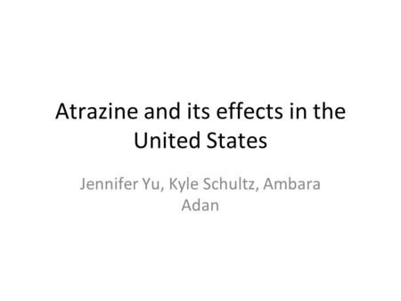 Atrazine and its effects in the United States Jennifer Yu, Kyle Schultz, Ambara Adan.