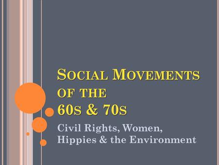 S OCIAL M OVEMENTS OF THE 60 S & 70 S Civil Rights, Women, Hippies & the Environment.