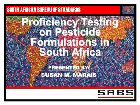 SOUTH AFRICAN BUREAU OF STANDARDS PRESENTED BY: SUSAN M. MARAIS Proficiency Testing on Pesticide Formulations in South Africa.