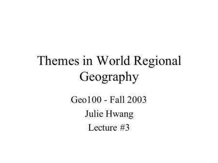 Themes in World Regional Geography Geo100 - Fall 2003 Julie Hwang Lecture #3.