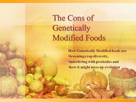 The Cons of Genetically Modified Foods How Genetically Modified foods are lessening crop diversity, interfering with pesticides and how it might mess up.