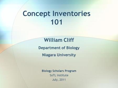 Concept Inventories 101 Biology Scholars Program SoTL Institute July, 2011 William Cliff Department of Biology Niagara University.