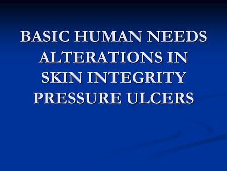 BASIC HUMAN NEEDS ALTERATIONS IN SKIN INTEGRITY PRESSURE ULCERS