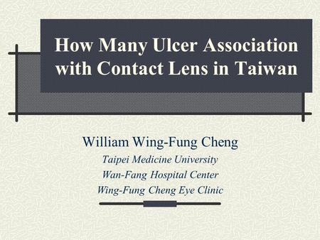 How Many Ulcer Association with Contact Lens in Taiwan William Wing-Fung Cheng Taipei Medicine University Wan-Fang Hospital Center Wing-Fung Cheng Eye.