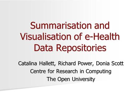 Summarisation and Visualisation of e-Health Data Repositories Catalina Hallett, Richard Power, Donia Scott Centre for Research in Computing The Open University.