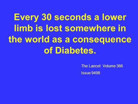 Every 30 seconds a lower limb is lost somewhere in the world as a consequence of Diabetes. The Lancet Volume 366 Issue 9498.