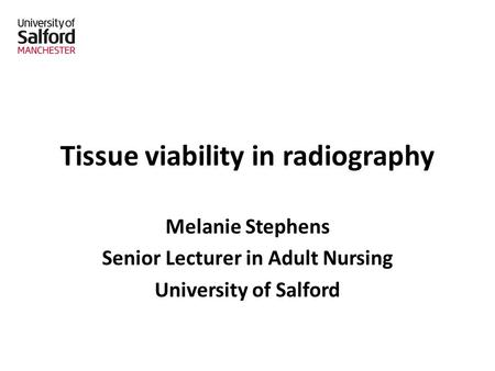 Tissue viability in radiography Melanie Stephens Senior Lecturer in Adult Nursing University of Salford.