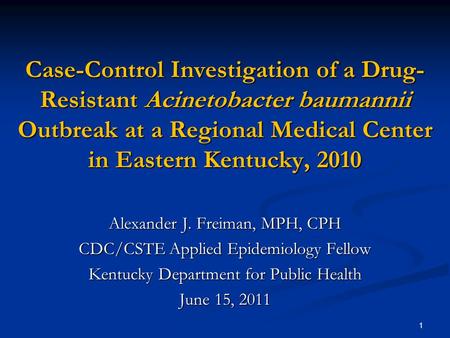 Case-Control Investigation of a Drug- Resistant Acinetobacter baumannii Outbreak at a Regional Medical Center in Eastern Kentucky, 2010 Alexander J. Freiman,