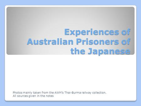 Experiences of Australian Prisoners of the Japanese Photos mainly taken from the AWM’s Thai-Burma railway collection. All sources given in the notes.