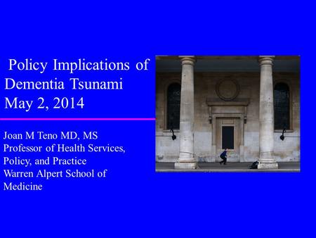 Policy Implications of Dementia Tsunami May 2, 2014 Joan M Teno MD, MS Professor of Health Services, Policy, and Practice Warren Alpert School of Medicine.