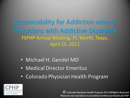 Responsibility for Addiction among Physicians with Addictive Disorders FSPHP Annual Meeting, Ft. Worth, Texas, April 25, 2012 Michael H. Gendel MD Michael.