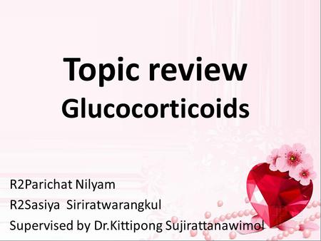 Topic review Glucocorticoids R2Parichat Nilyam R2Sasiya Siriratwarangkul Supervised by Dr.Kittipong Sujirattanawimol.