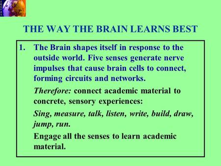 THE WAY THE BRAIN LEARNS BEST 1.The Brain shapes itself in response to the outside world. Five senses generate nerve impulses that cause brain cells to.