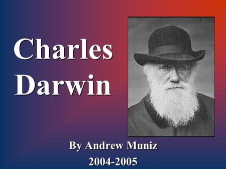 Charles Darwin By Andrew Muniz 2004-2005 By Andrew Muniz 2004-2005.