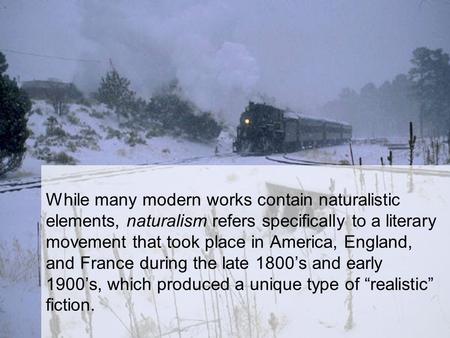 While many modern works contain naturalistic elements, naturalism refers specifically to a literary movement that took place in America, England, and France.