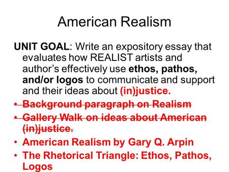 American Realism UNIT GOAL: Write an expository essay that evaluates how REALIST artists and author’s effectively use ethos, pathos, and/or logos to communicate.