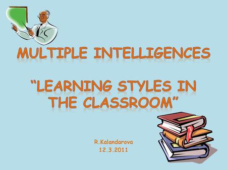 R.Kalandarova 12.3.2011. “If a child is not learning the way you are teaching, then you must teach in the way the child learns.” —Rita Dunn.