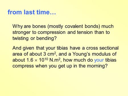 From last time… Why are bones (mostly covalent bonds) much stronger to compression and tension than to twisting or bending? And given that your tibias.