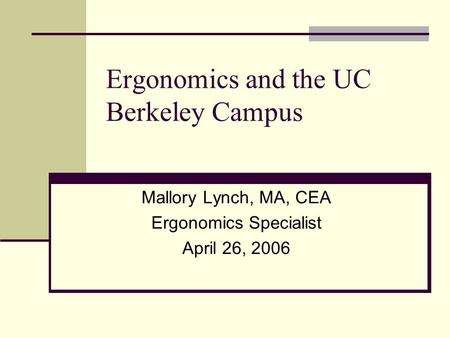 Ergonomics and the UC Berkeley Campus Mallory Lynch, MA, CEA Ergonomics Specialist April 26, 2006.