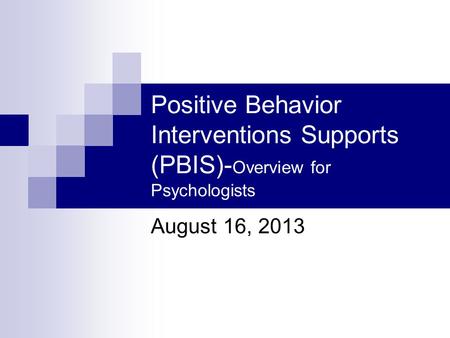 Positive Behavior Interventions Supports (PBIS)- Overview for Psychologists August 16, 2013.