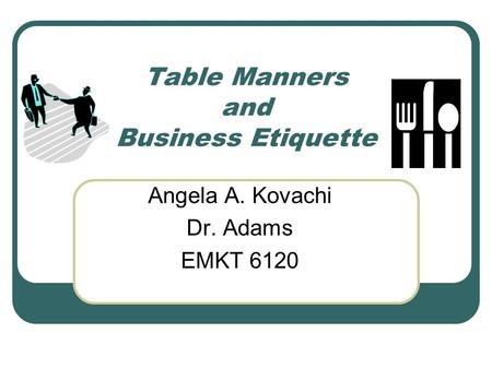 Table Manners and Business Etiquette Angela A. Kovachi Dr. Adams EMKT 6120.