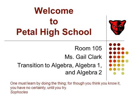 Welcome to Petal High School Room 105 Ms. Gail Clark Transition to Algebra, Algebra 1, and Algebra 2 One must learn by doing the thing; for though you.