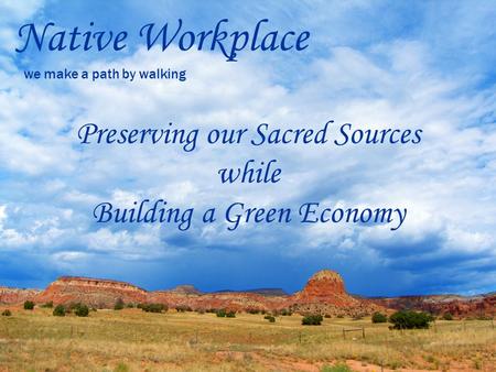 Native Workplace we make a path by walking Preserving our Sacred Sources while Building a Green Economy.