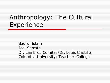 Anthropology: The Cultural Experience Badrul Islam Joel Serrata Dr. Lambros Comitas/Dr. Louis Cristillo Columbia University: Teachers College.