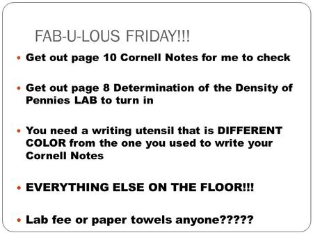 FAB-U-LOUS FRIDAY!!! Get out page 10 Cornell Notes for me to check Get out page 8 Determination of the Density of Pennies LAB to turn in You need a writing.