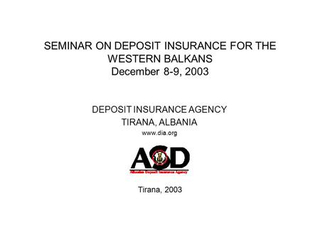 SEMINAR ON DEPOSIT INSURANCE FOR THE WESTERN BALKANS December 8-9, 2003 DEPOSIT INSURANCE AGENCY TIRANA, ALBANIA www.dia.org Tirana, 2003.